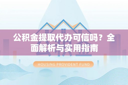 咨询公积金提取代办可信吗？全面解析与实用指南