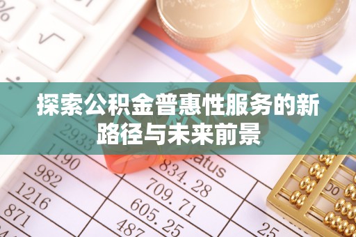 咨询探索公积金普惠性服务的新路径与未来前景