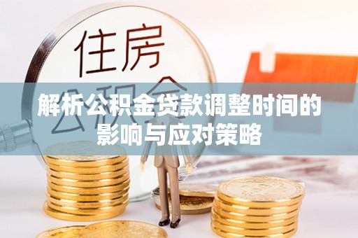 咨询解析公积金贷款调整时间的影响与应对策略