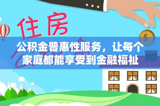 咨询公积金普惠性服务，让每个家庭都能享受到金融福祉