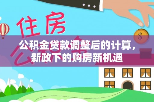 咨询公积金贷款调整后的计算，新政下的购房新机遇