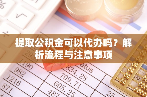 咨询提取公积金可以代办吗？解析流程与注意事项