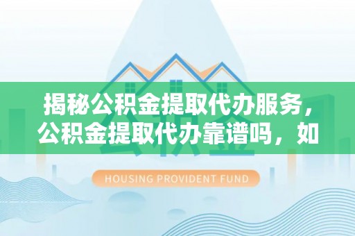 咨询揭秘公积金提取代办服务，公积金提取代办靠谱吗，如何选择值得信赖的平台？