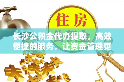 咨询长沙公积金代办提取，高效便捷的服务，让资金管理更轻松
