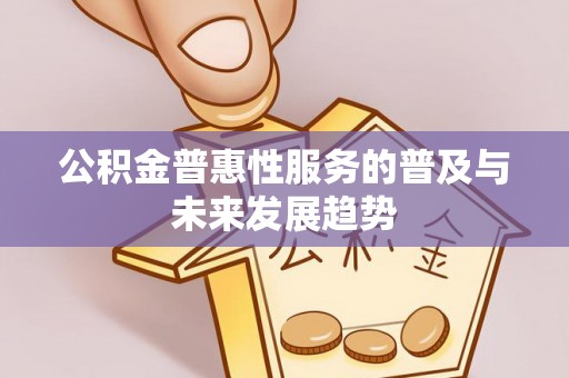 咨询公积金普惠性服务的普及与未来发展趋势