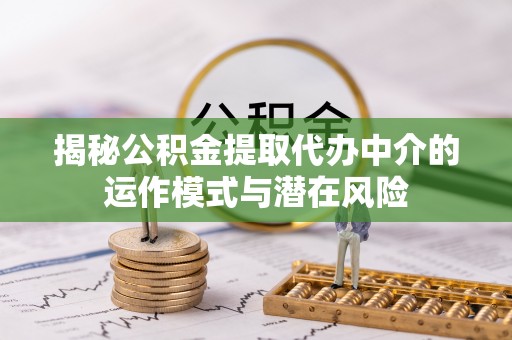咨询揭秘公积金提取代办中介的运作模式与潜在风险
