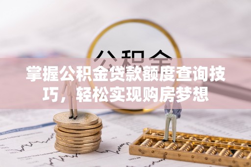 咨询掌握公积金贷款额度查询技巧，轻松实现购房梦想