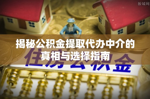 咨询揭秘公积金提取代办中介的真相与选择指南