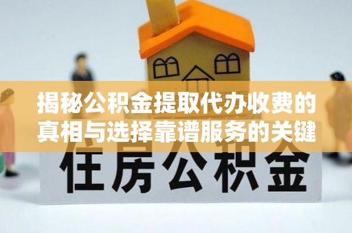 咨询揭秘公积金提取代办收费的真相与选择靠谱服务的关键