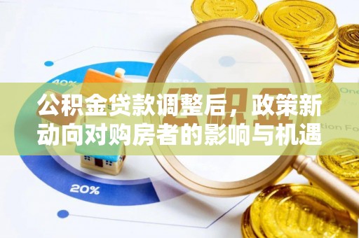 咨询公积金贷款调整后，政策新动向对购房者的影响与机遇
