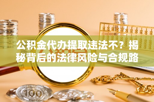 咨询公积金代办提取违法不？揭秘背后的法律风险与合规路径