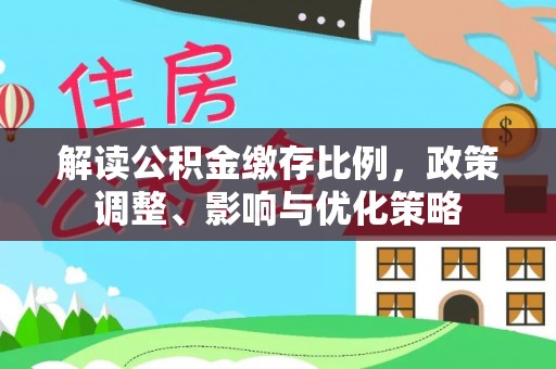 咨询解读公积金缴存比例，政策调整、影响与优化策略