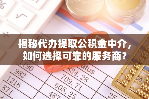 咨询揭秘代办提取公积金中介，如何选择可靠的服务商？