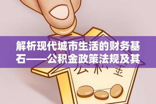 咨询解析现代城市生活的财务基石——公积金政策法规及其深远影响