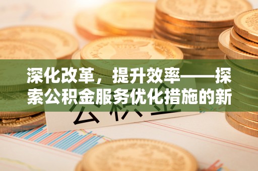 咨询深化改革，提升效率——探索公积金服务优化措施的新路径