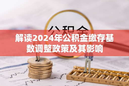咨询解读2024年公积金缴存基数调整政策及其影响