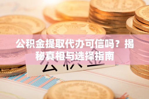 咨询公积金提取代办可信吗？揭秘真相与选择指南