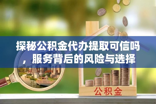 咨询探秘公积金代办提取可信吗，服务背后的风险与选择