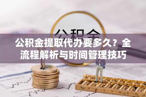 咨询公积金提取代办要多久？全流程解析与时间管理技巧
