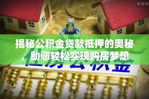 咨询揭秘公积金贷款抵押的奥秘，助您轻松实现购房梦想