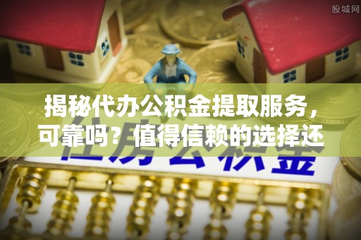 咨询揭秘代办公积金提取服务，可靠吗？值得信赖的选择还是潜在风险？