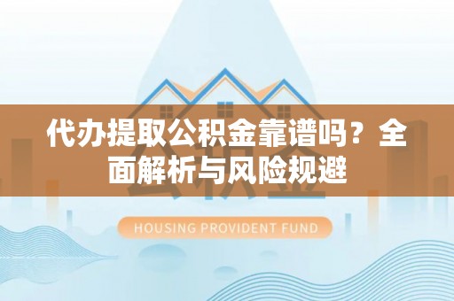 咨询代办提取公积金靠谱吗？全面解析与风险规避