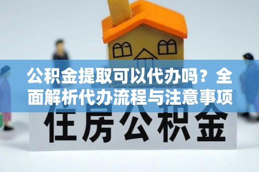 咨询公积金提取可以代办吗？全面解析代办流程与注意事项
