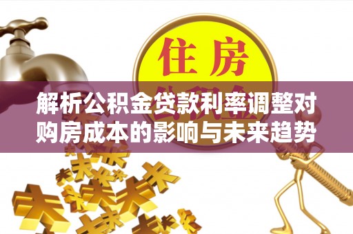 咨询解析公积金贷款利率调整对购房成本的影响与未来趋势