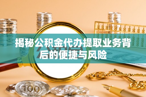 咨询揭秘公积金代办提取业务背后的便捷与风险