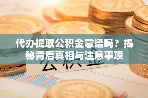 咨询代办提取公积金靠谱吗？揭秘背后真相与注意事项