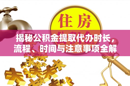 咨询揭秘公积金提取代办时长，流程、时间与注意事项全解析