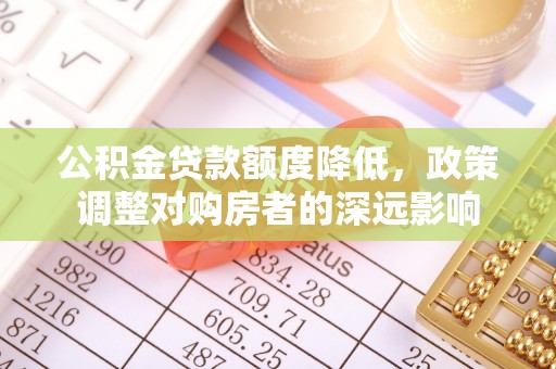 咨询公积金贷款额度降低，政策调整对购房者的深远影响