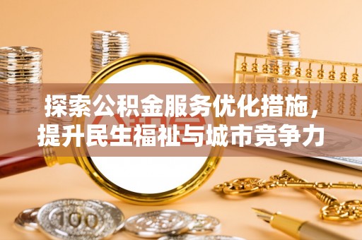 咨询探索公积金服务优化措施，提升民生福祉与城市竞争力