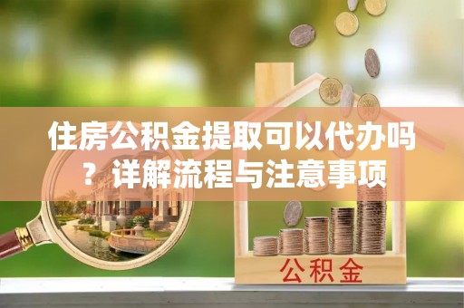 咨询住房公积金提取可以代办吗？详解流程与注意事项