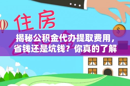 咨询揭秘公积金代办提取费用，省钱还是坑钱？你真的了解吗？
