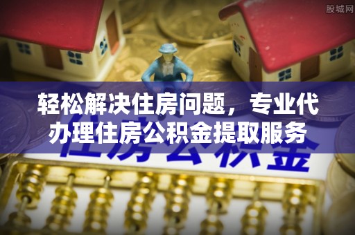 咨询轻松解决住房问题，专业代办理住房公积金提取服务