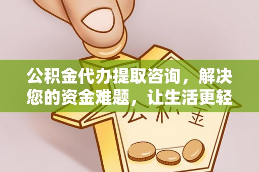咨询公积金代办提取咨询，解决您的资金难题，让生活更轻松
