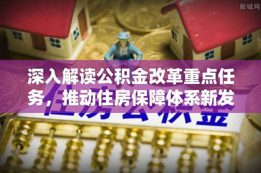 咨询深入解读公积金改革重点任务，推动住房保障体系新发展
