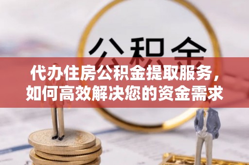 咨询代办住房公积金提取服务，如何高效解决您的资金需求