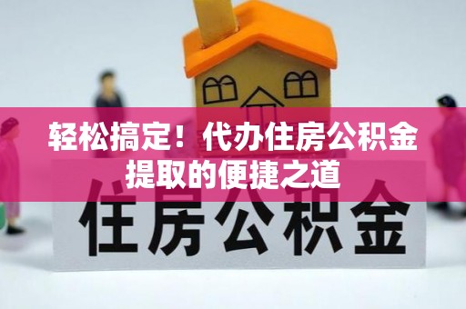 咨询轻松搞定！代办住房公积金提取的便捷之道