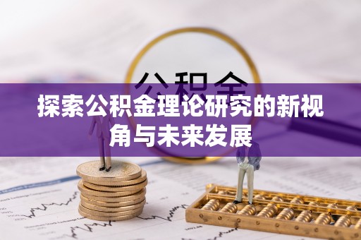 咨询探索公积金理论研究的新视角与未来发展