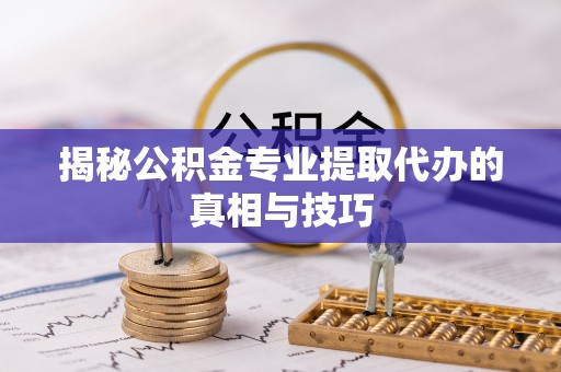 咨询揭秘公积金专业提取代办的真相与技巧