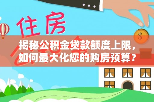 咨询揭秘公积金贷款额度上限，如何最大化您的购房预算？