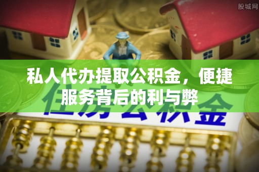 咨询私人代办提取公积金，便捷服务背后的利与弊