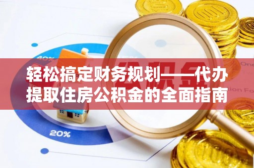 咨询轻松搞定财务规划——代办提取住房公积金的全面指南